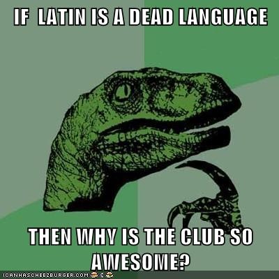 If Latin is a dead language then why is the club so awesome?
